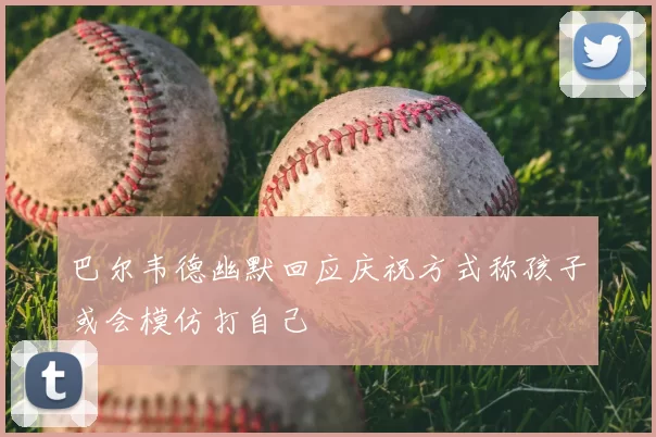 巴尔韦德幽默回应庆祝方式称孩子或会模仿打自己