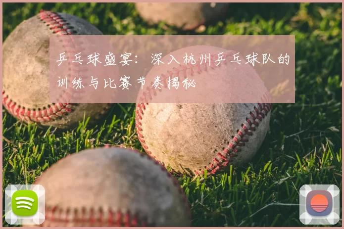 乒乓球盛宴：深入杭州乒乓球队的训练与比赛节奏揭秘